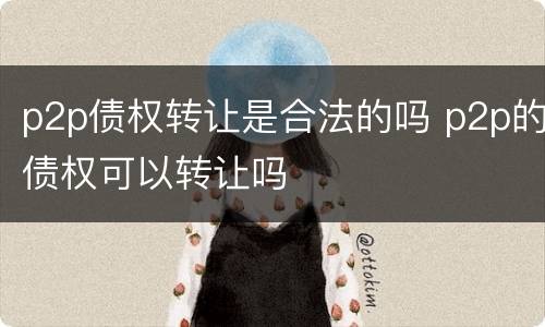 p2p债权转让是合法的吗 p2p的债权可以转让吗