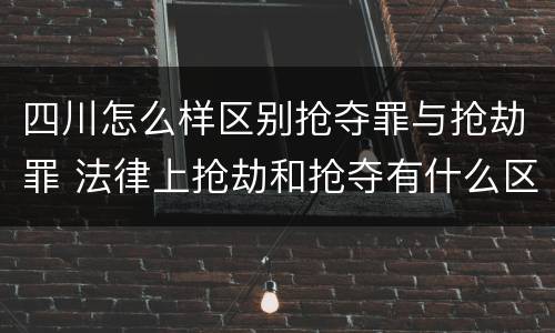 四川怎么样区别抢夺罪与抢劫罪 法律上抢劫和抢夺有什么区别