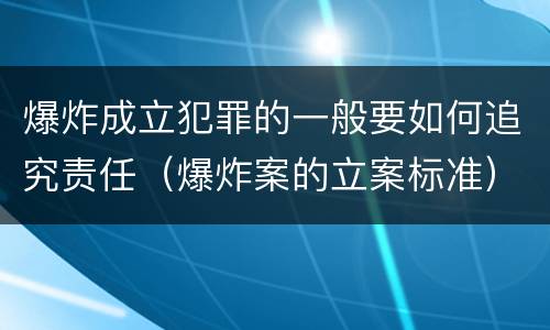 爆炸成立犯罪的一般要如何追究责任（爆炸案的立案标准）