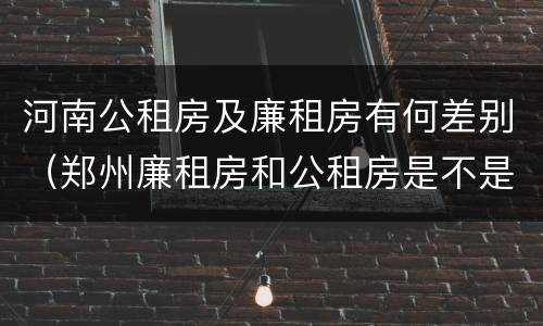 河南公租房及廉租房有何差别（郑州廉租房和公租房是不是一样）