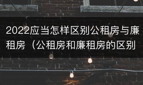 2022应当怎样区别公租房与廉租房（公租房和廉租房的区别是什么请继续我在听）