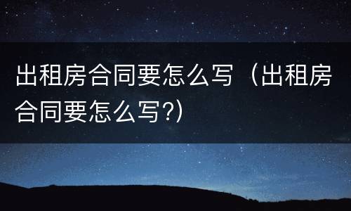 出租房合同要怎么写（出租房合同要怎么写?）