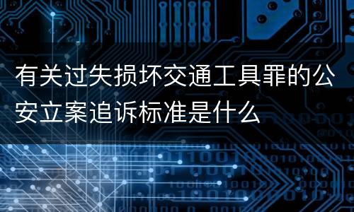 有关过失损坏交通工具罪的公安立案追诉标准是什么