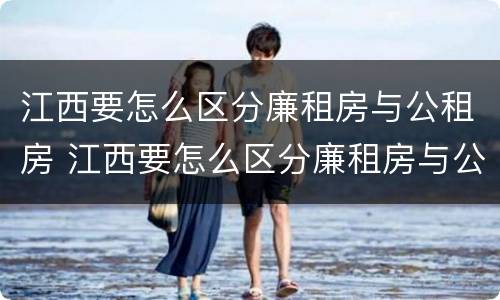 江西要怎么区分廉租房与公租房 江西要怎么区分廉租房与公租房的区别
