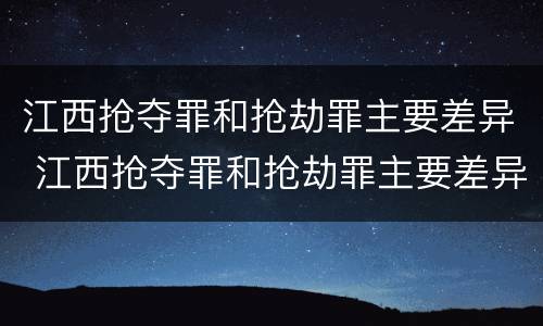 江西抢夺罪和抢劫罪主要差异 江西抢夺罪和抢劫罪主要差异在于
