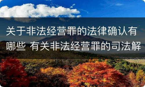 关于非法经营罪的法律确认有哪些 有关非法经营罪的司法解释