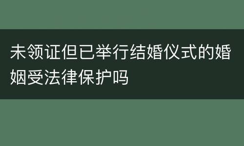 未领证但已举行结婚仪式的婚姻受法律保护吗