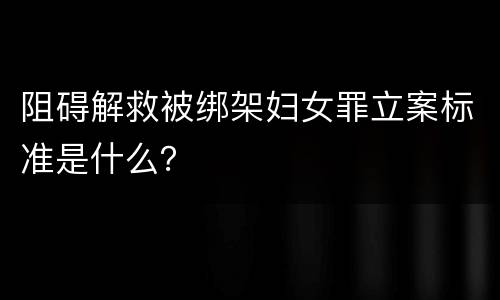 阻碍解救被绑架妇女罪立案标准是什么？