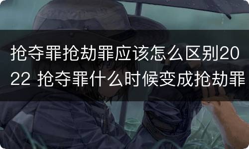 抢夺罪抢劫罪应该怎么区别2022 抢夺罪什么时候变成抢劫罪