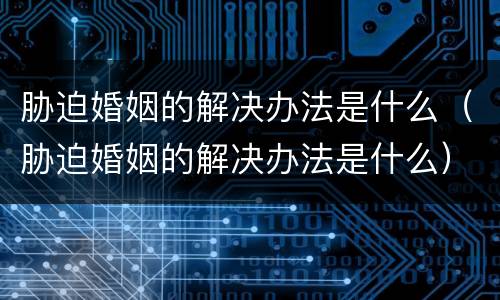 胁迫婚姻的解决办法是什么（胁迫婚姻的解决办法是什么）