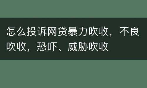 怎么投诉网贷暴力吹收，不良吹收，恐吓、威胁吹收