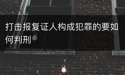 打击报复证人构成犯罪的要如何判刑