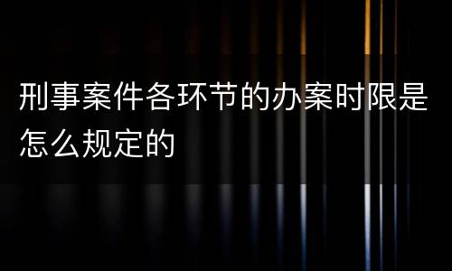 刑事案件各环节的办案时限是怎么规定的