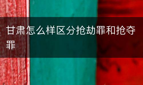 甘肃怎么样区分抢劫罪和抢夺罪