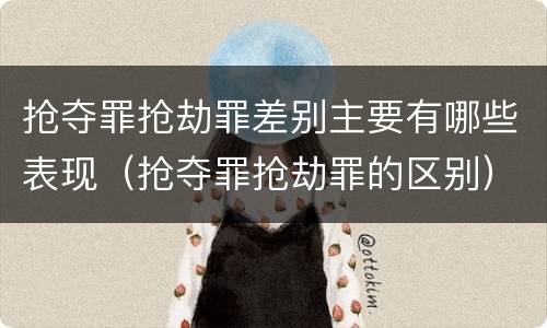 抢夺罪抢劫罪差别主要有哪些表现（抢夺罪抢劫罪的区别）