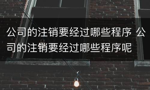 公司的注销要经过哪些程序 公司的注销要经过哪些程序呢