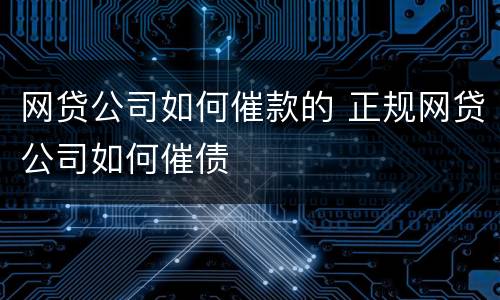 网贷公司如何催款的 正规网贷公司如何催债