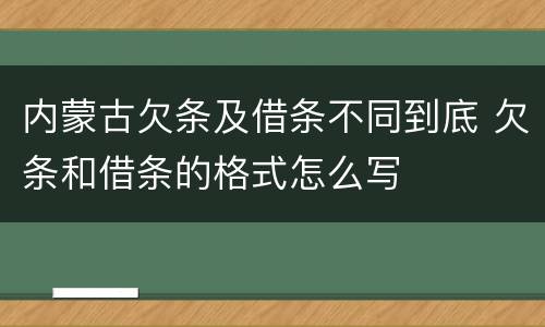 内蒙古欠条及借条不同到底 欠条和借条的格式怎么写