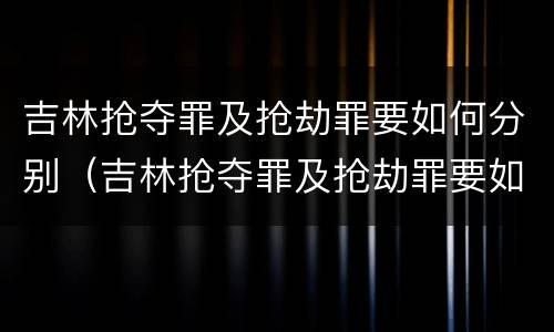 吉林抢夺罪及抢劫罪要如何分别（吉林抢夺罪及抢劫罪要如何分别构成）