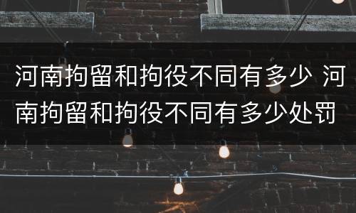 河南拘留和拘役不同有多少 河南拘留和拘役不同有多少处罚