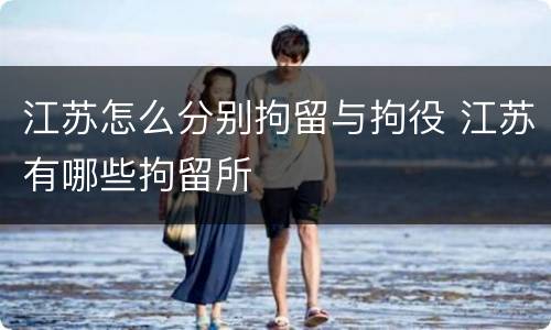 江苏怎么分别拘留与拘役 江苏有哪些拘留所