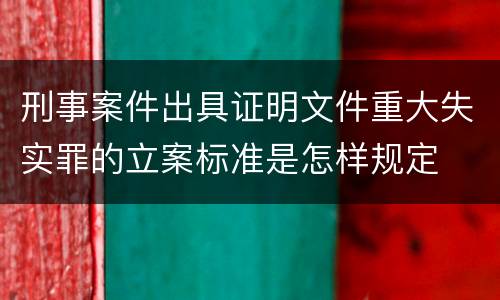 刑事案件出具证明文件重大失实罪的立案标准是怎样规定