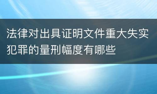 法律对出具证明文件重大失实犯罪的量刑幅度有哪些