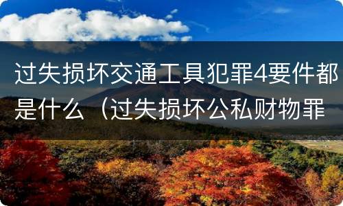 过失损坏交通工具犯罪4要件都是什么（过失损坏公私财物罪立案标准）