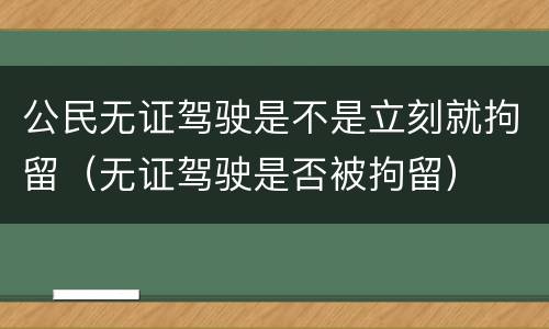 公民无证驾驶是不是立刻就拘留（无证驾驶是否被拘留）