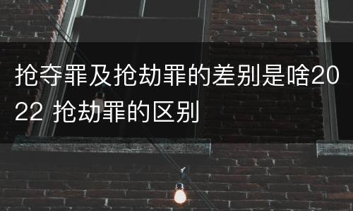抢夺罪及抢劫罪的差别是啥2022 抢劫罪的区别