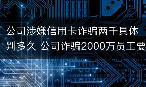 公司涉嫌信用卡诈骗两千具体判多久 公司诈骗2000万员工要判多少年