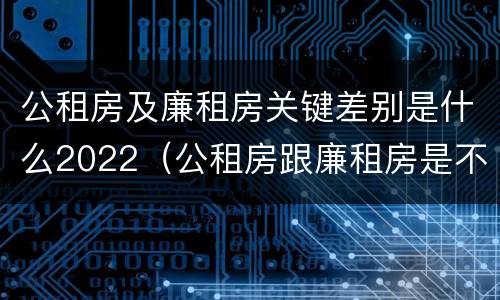 公租房及廉租房关键差别是什么2022（公租房跟廉租房是不是合并了）