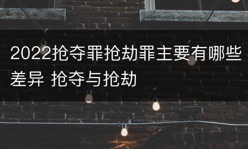 2022抢夺罪抢劫罪主要有哪些差异 抢夺与抢劫