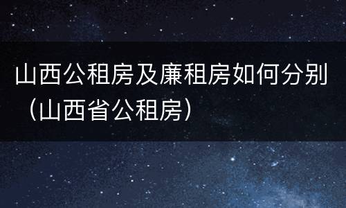 山西公租房及廉租房如何分别（山西省公租房）