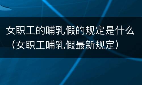 女职工的哺乳假的规定是什么（女职工哺乳假最新规定）