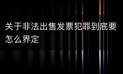 关于非法出售发票犯罪到底要怎么界定