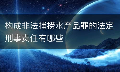 构成非法捕捞水产品罪的法定刑事责任有哪些
