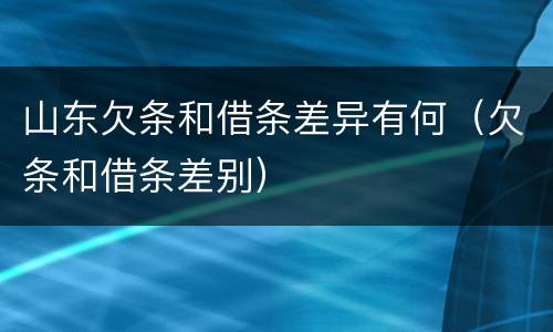 山东欠条和借条差异有何（欠条和借条差别）