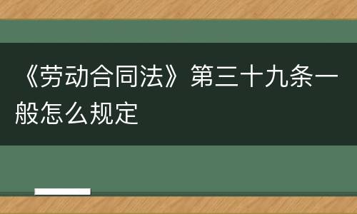 《劳动合同法》第三十九条一般怎么规定