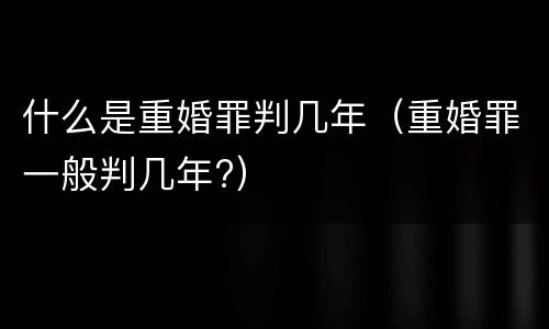 什么是重婚罪判几年（重婚罪一般判几年?）