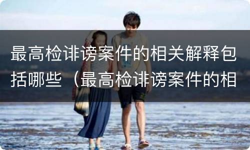 最高检诽谤案件的相关解释包括哪些（最高检诽谤案件的相关解释包括哪些内容）