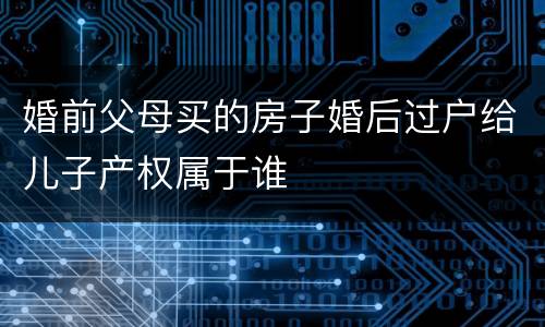婚前父母买的房子婚后过户给儿子产权属于谁