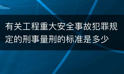 有关工程重大安全事故犯罪规定的刑事量刑的标准是多少