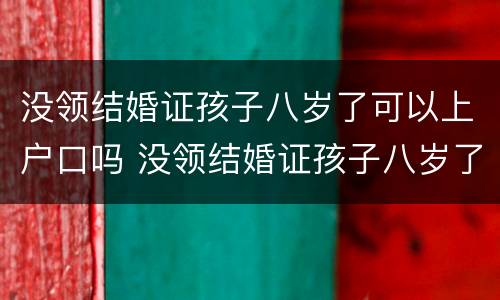没领结婚证孩子八岁了可以上户口吗 没领结婚证孩子八岁了可以上户口吗现在