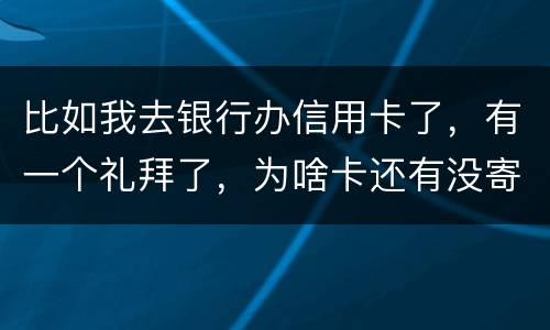 比如我去银行办信用卡了,有一个礼拜了,为啥卡还有没寄到呢?是什么原因
