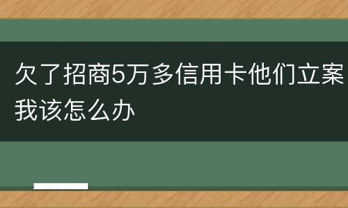 欠了招商5万多信用卡他们立案我该怎么办