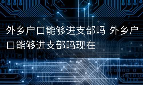 外乡户口能够进支部吗 外乡户口能够进支部吗现在