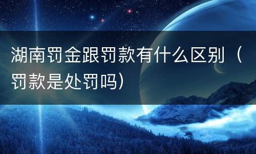 湖南罚金跟罚款有什么区别（罚款是处罚吗）