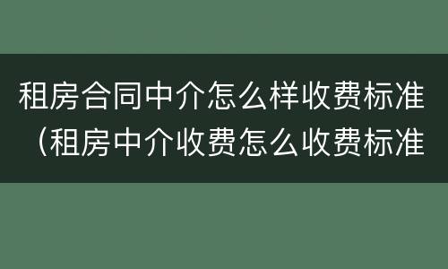 租房合同中介怎么样收费标准（租房中介收费怎么收费标准）