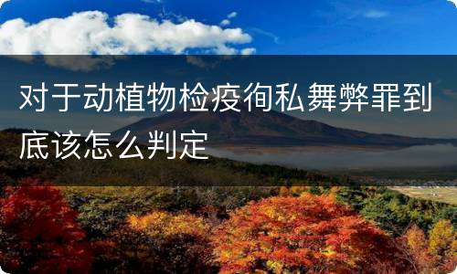 对于动植物检疫徇私舞弊罪到底该怎么判定